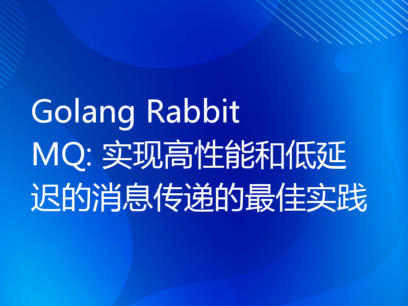 Golang RabbitMQ: 实现高性能和低延迟的消息传递的最佳实践