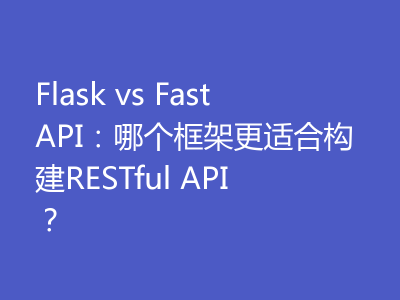 Flask vs FastAPI：哪个框架更适合构建RESTful API？