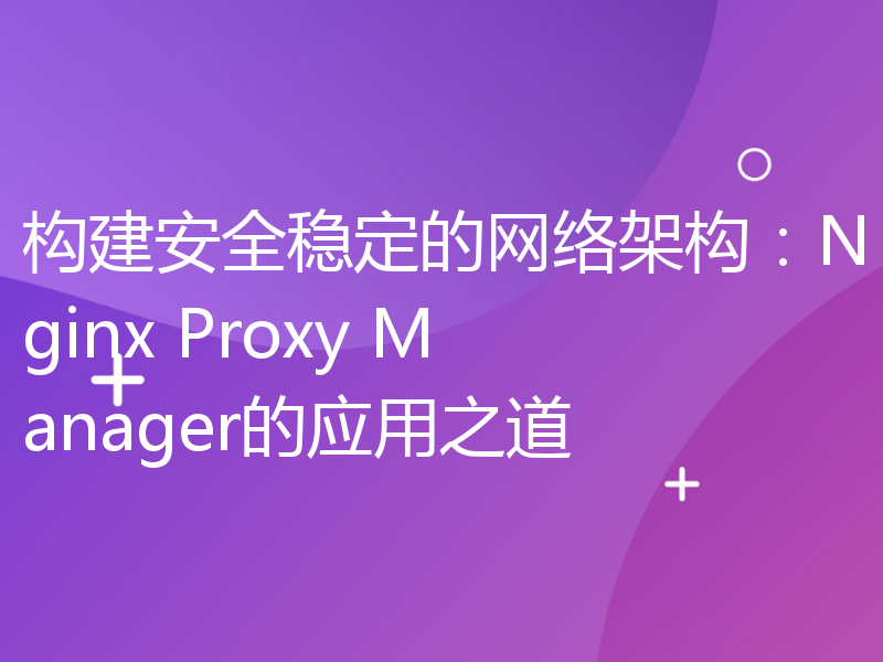 构建安全稳定的网络架构：Nginx Proxy Manager的应用之道