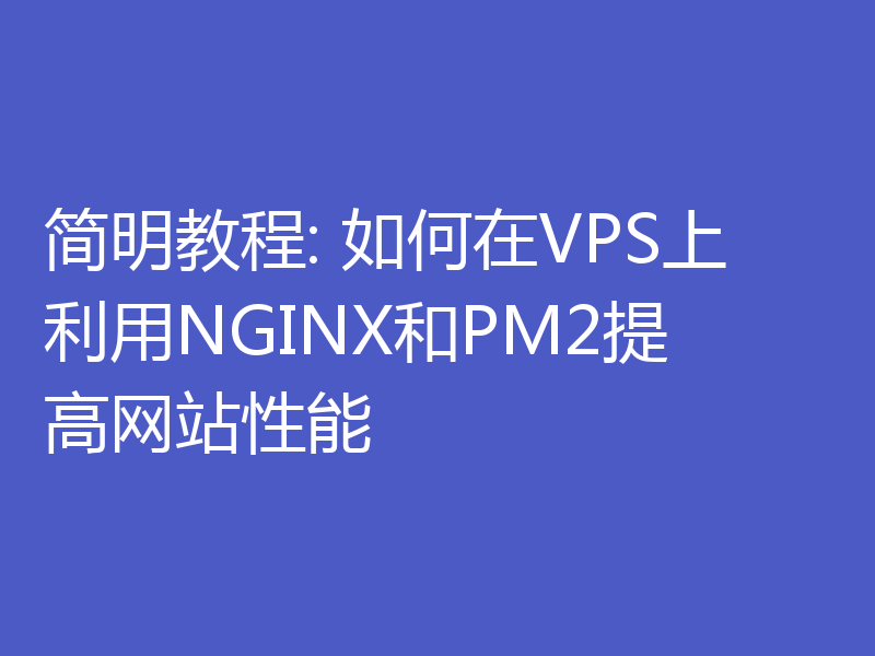 简明教程: 如何在VPS上利用NGINX和PM2提高网站性能