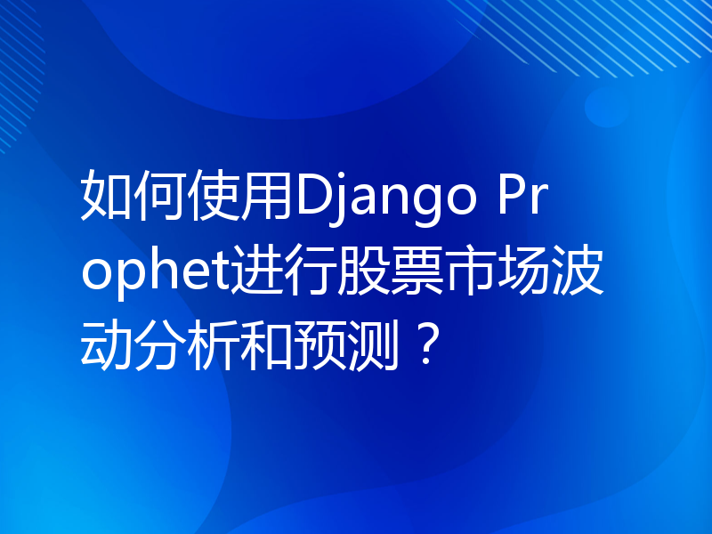 如何使用Django Prophet进行股票市场波动分析和预测？