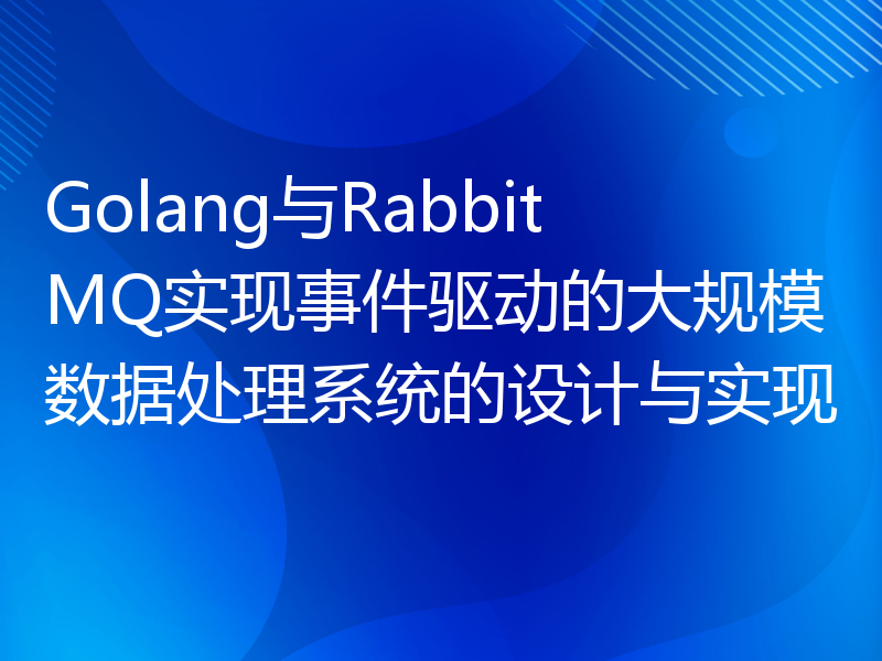 Golang与RabbitMQ实现事件驱动的大规模数据处理系统的设计与实现