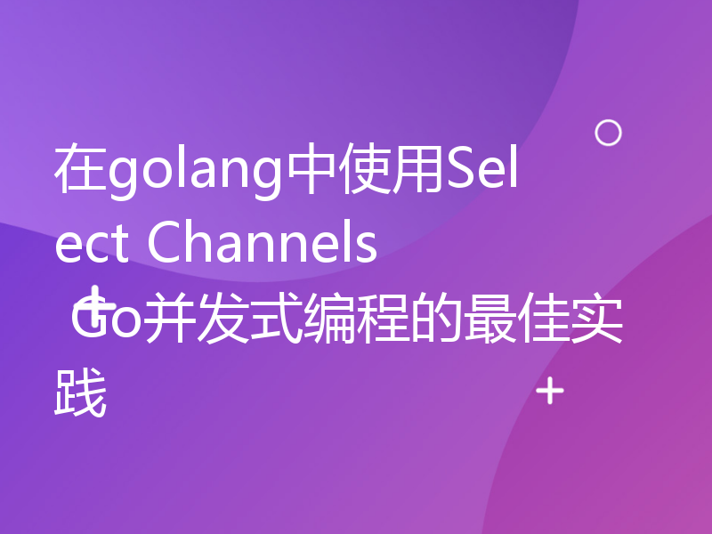 在golang中使用Select Channels Go并发式编程的最佳实践