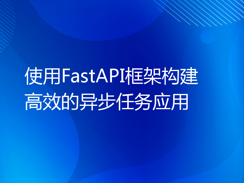 使用FastAPI框架构建高效的异步任务应用