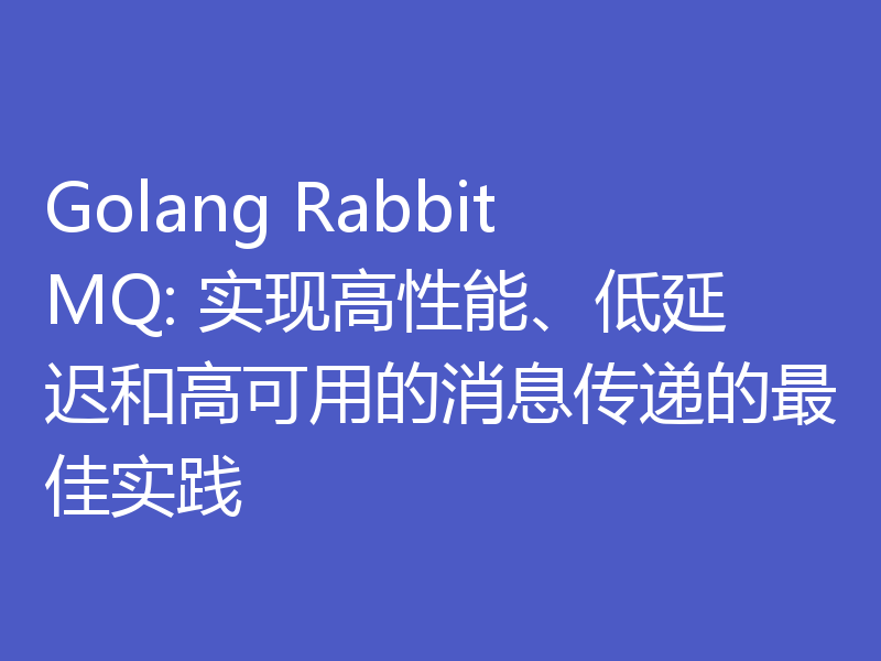 Golang RabbitMQ: 实现高性能、低延迟和高可用的消息传递的最佳实践
