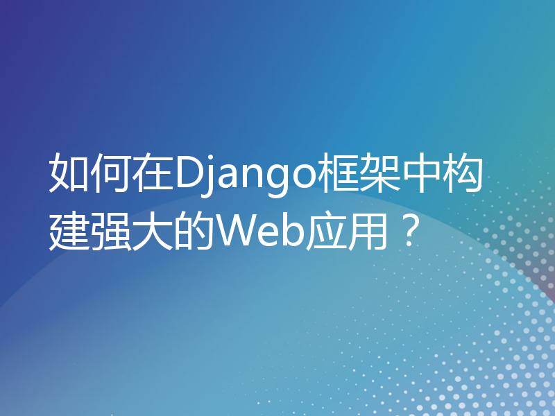 如何在Django框架中构建强大的Web应用？