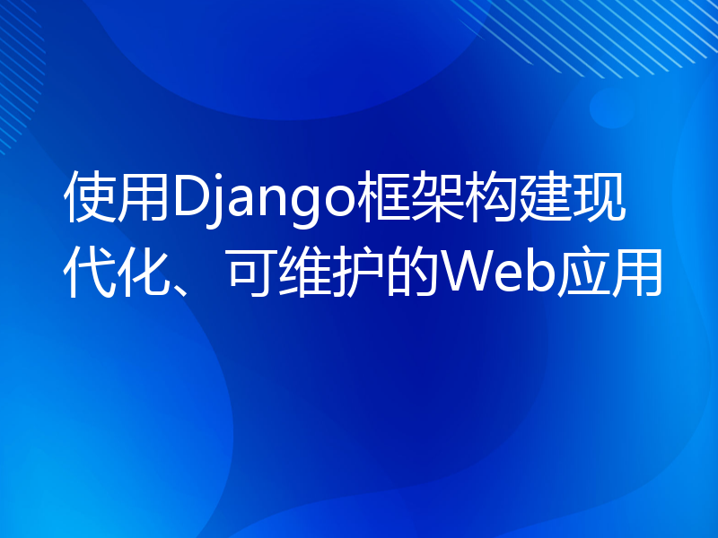 使用Django框架构建现代化、可维护的Web应用