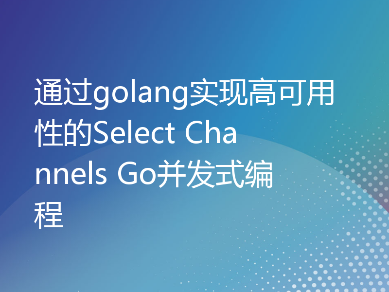 通过golang实现高可用性的Select Channels Go并发式编程