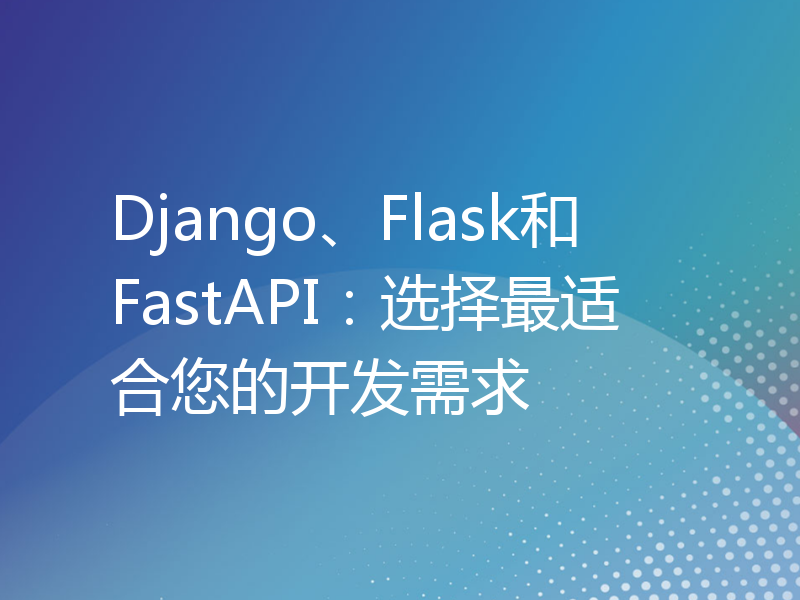 Django、Flask和FastAPI：选择最适合您的开发需求