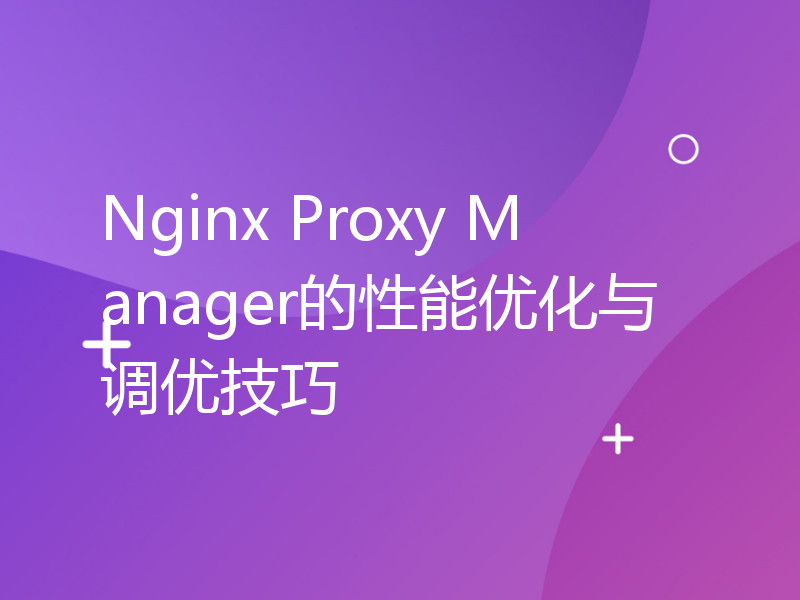 Nginx Proxy Manager的性能优化与调优技巧