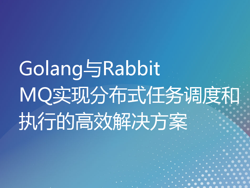 Golang与RabbitMQ实现分布式任务调度和执行的高效解决方案