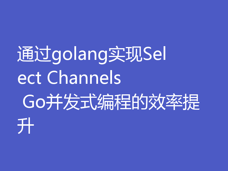 通过golang实现Select Channels Go并发式编程的效率提升