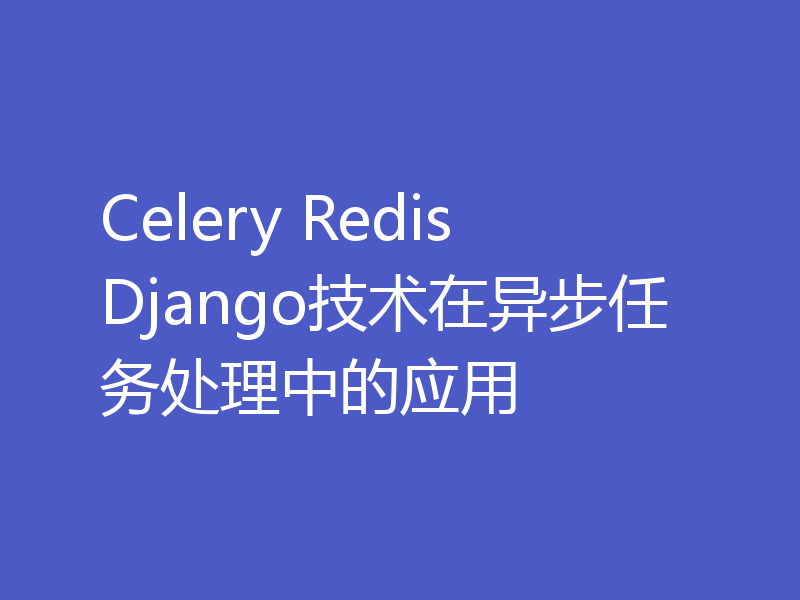 Celery Redis Django技术在异步任务处理中的应用
