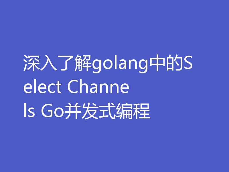 深入了解golang中的Select Channels Go并发式编程