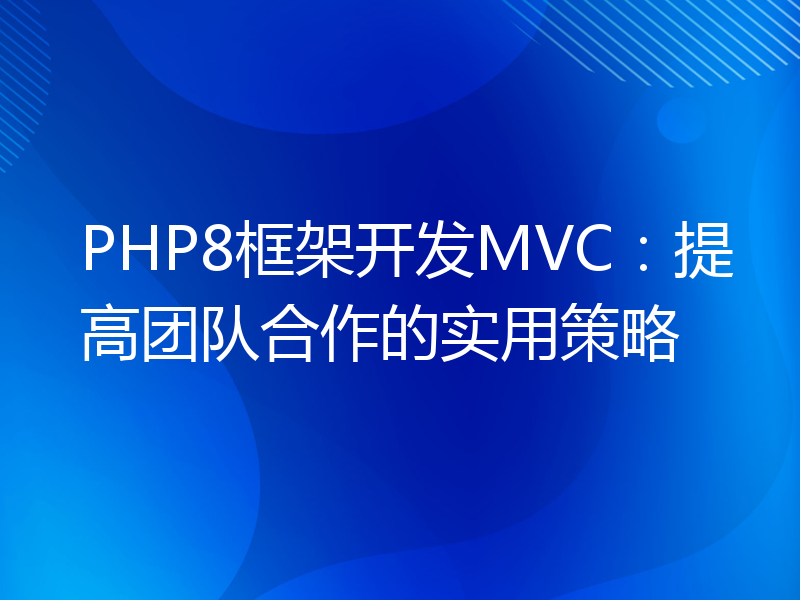 PHP8框架开发MVC：提高团队合作的实用策略