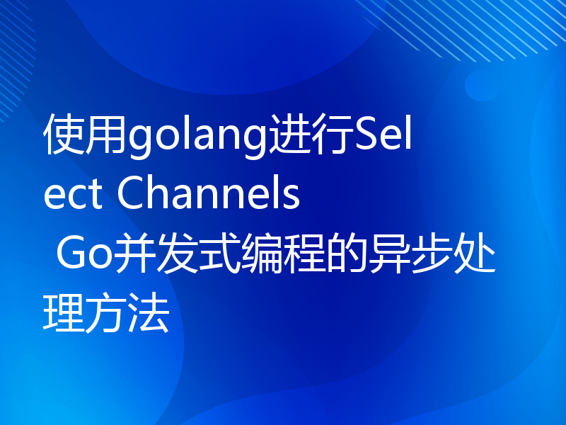 使用golang进行Select Channels Go并发式编程的异步处理方法