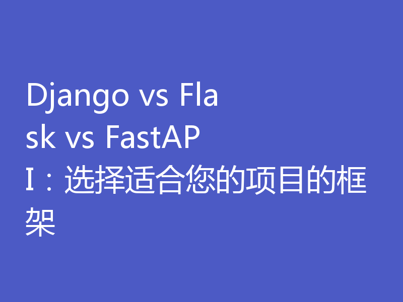 Django vs Flask vs FastAPI：选择适合您的项目的框架