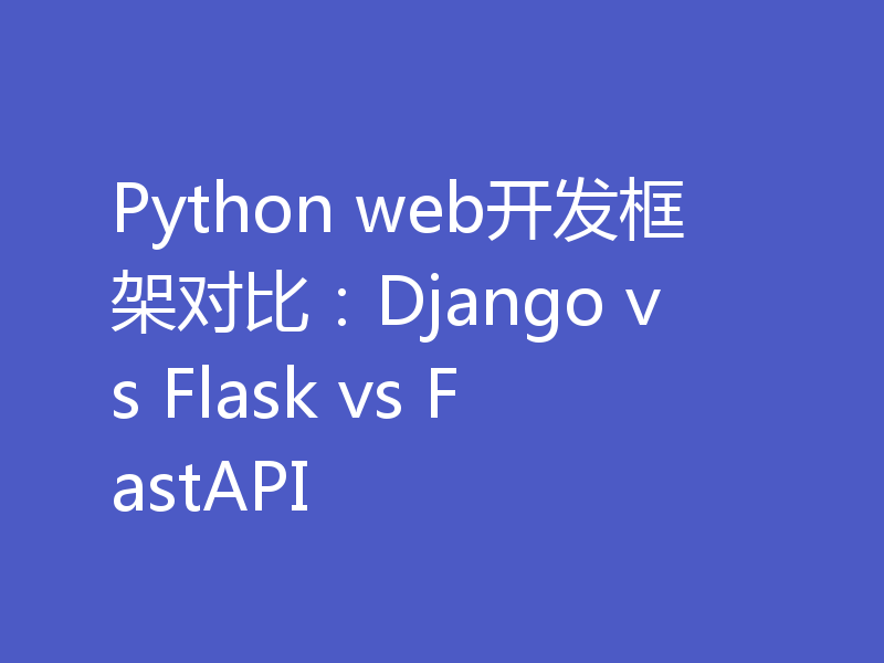 Python web开发框架对比：Django vs Flask vs FastAPI