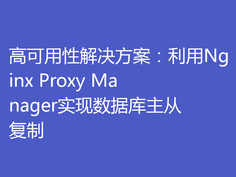 高可用性解决方案：利用Nginx Proxy Manager实现数据库主从复制