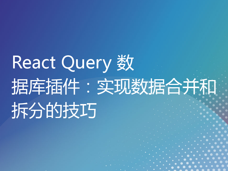 React Query 数据库插件：实现数据合并和拆分的技巧