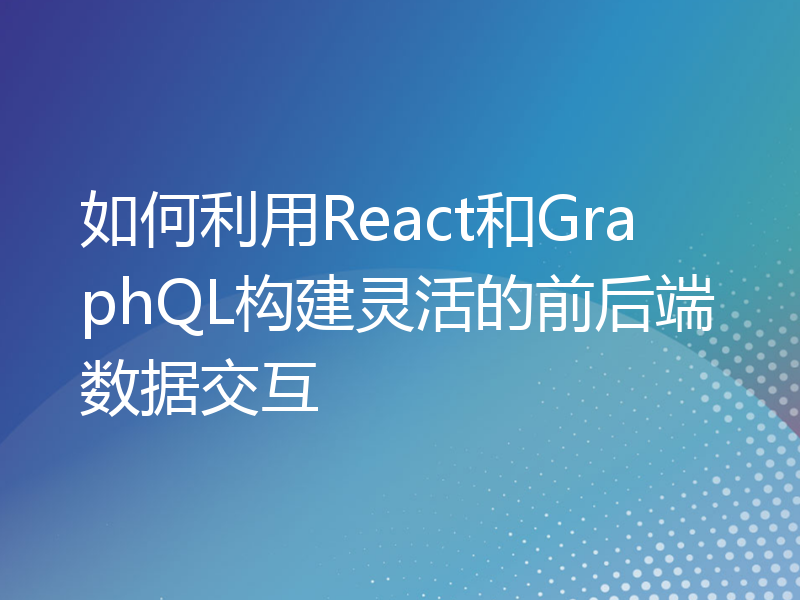如何利用React和GraphQL构建灵活的前后端数据交互