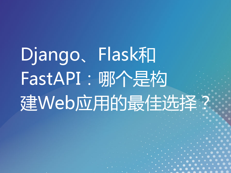 Django、Flask和FastAPI：哪个是构建Web应用的最佳选择？