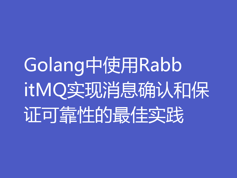 Golang中使用RabbitMQ实现消息确认和保证可靠性的最佳实践