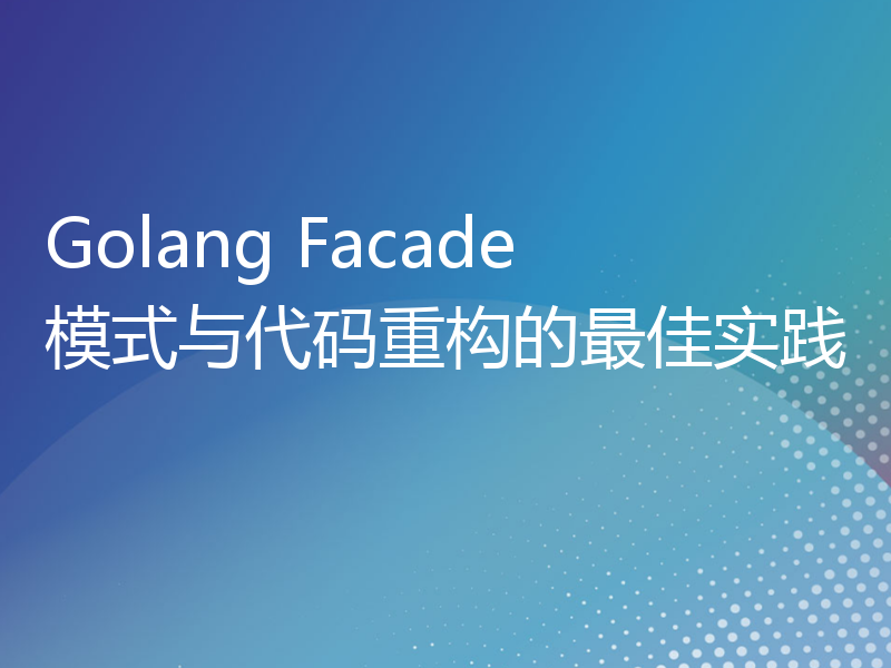 Golang Facade模式与代码重构的最佳实践