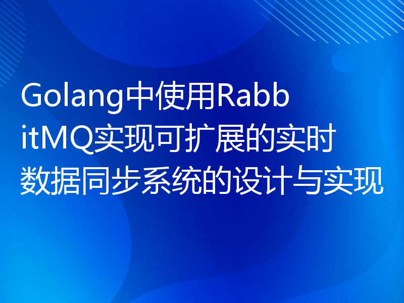 Golang中使用RabbitMQ实现可扩展的实时数据同步系统的设计与实现