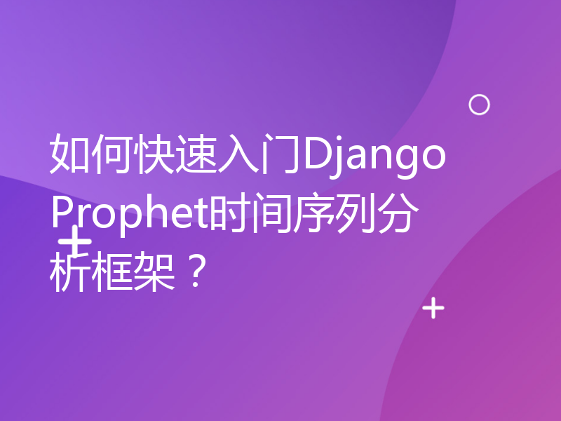 如何快速入门Django Prophet时间序列分析框架？