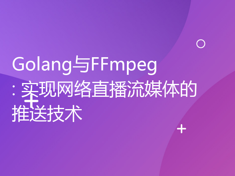 Golang与FFmpeg: 实现网络直播流媒体的推送技术