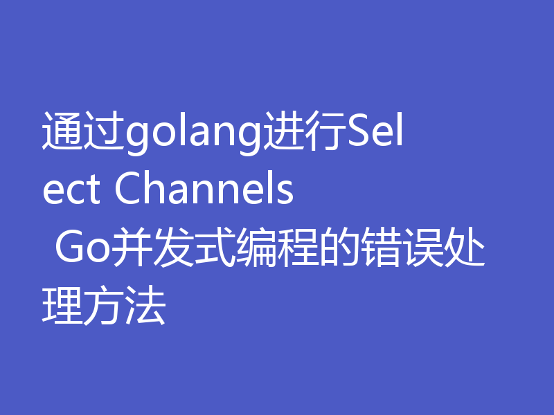 通过golang进行Select Channels Go并发式编程的错误处理方法
