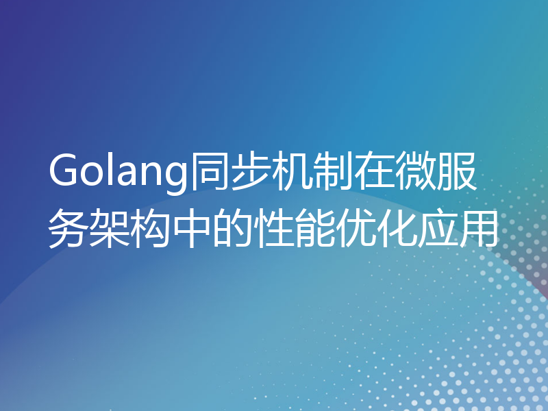 Golang同步机制在微服务架构中的性能优化应用
