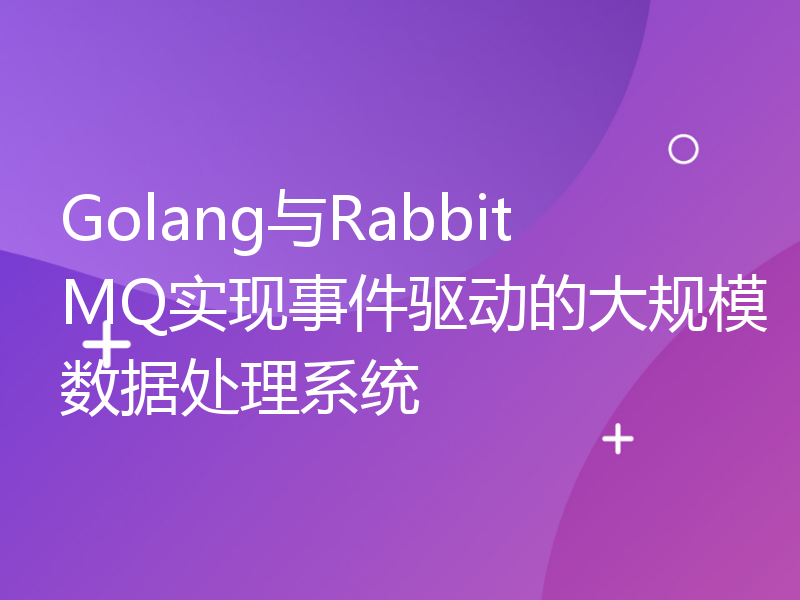 Golang与RabbitMQ实现事件驱动的大规模数据处理系统
