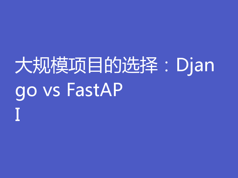 大规模项目的选择：Django vs FastAPI