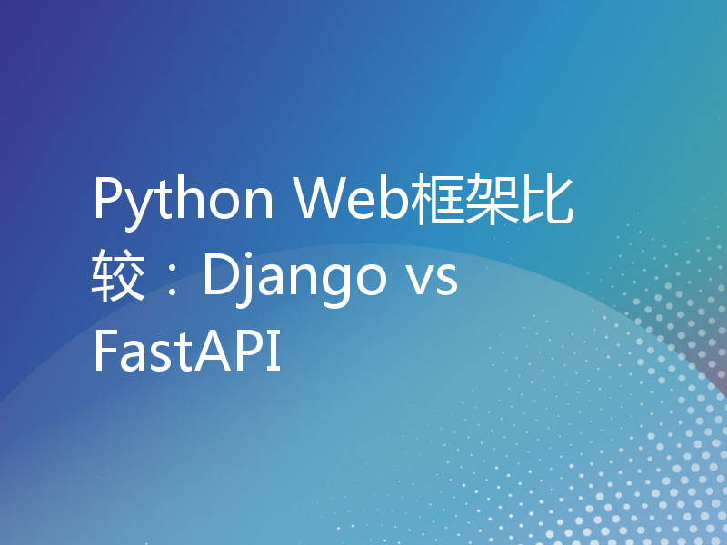 Python Web框架比较：Django vs FastAPI