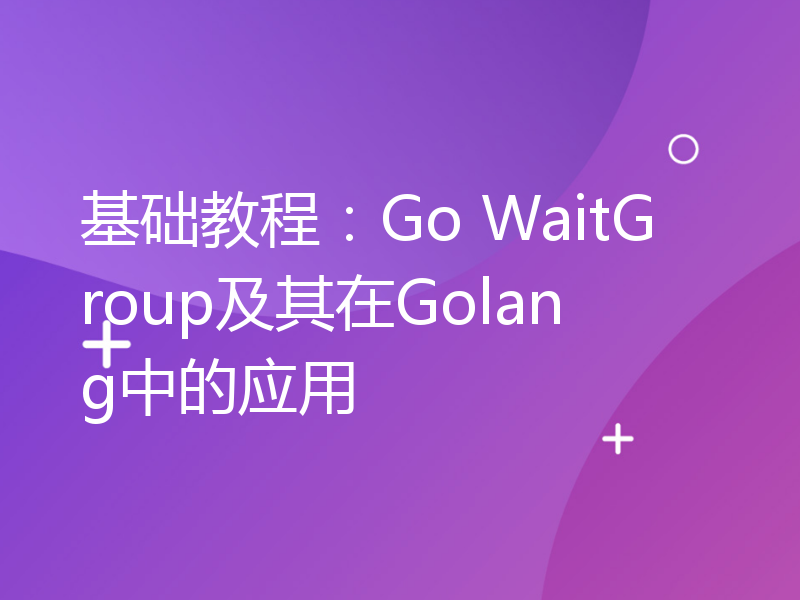 基础教程：Go WaitGroup及其在Golang中的应用