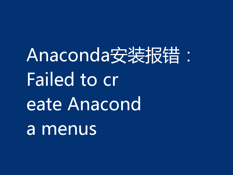 Anaconda安装报错：Failed to create Anaconda menus
