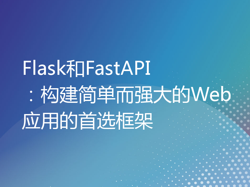 Flask和FastAPI：构建简单而强大的Web应用的首选框架