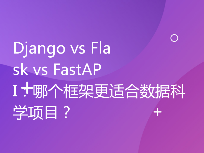 Django vs Flask vs FastAPI：哪个框架更适合数据科学项目？
