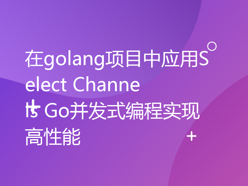 在golang项目中应用Select Channels Go并发式编程实现高性能