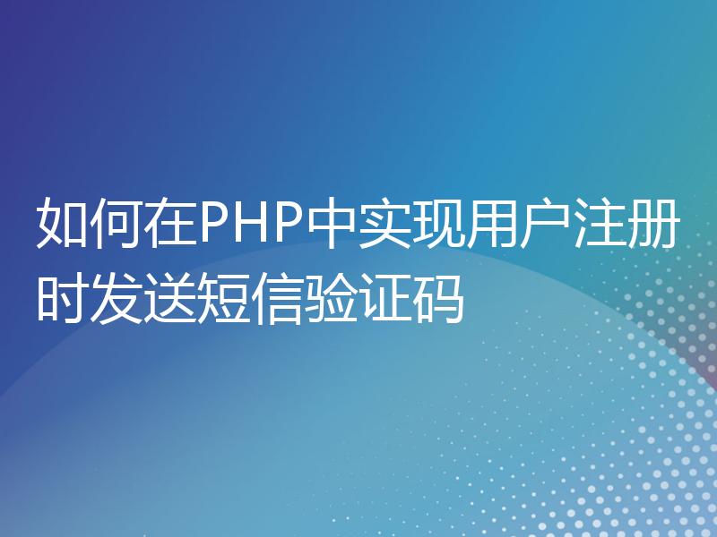 如何在PHP中实现用户注册时发送短信验证码
