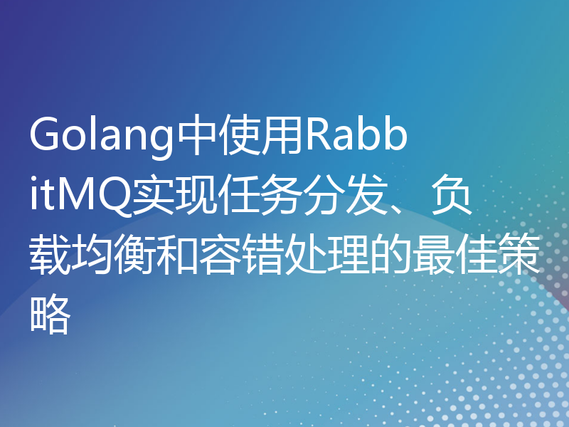 Golang中使用RabbitMQ实现任务分发、负载均衡和容错处理的最佳策略