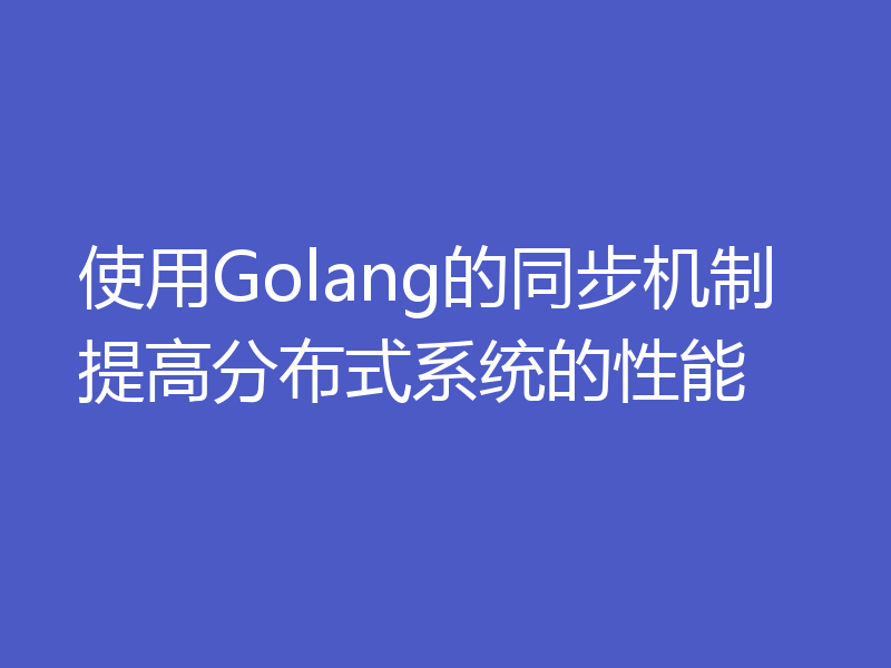 使用Golang的同步机制提高分布式系统的性能
