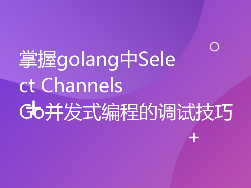 掌握golang中Select Channels Go并发式编程的调试技巧
