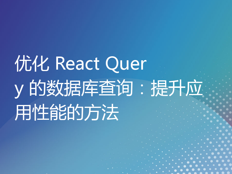 优化 React Query 的数据库查询：提升应用性能的方法
