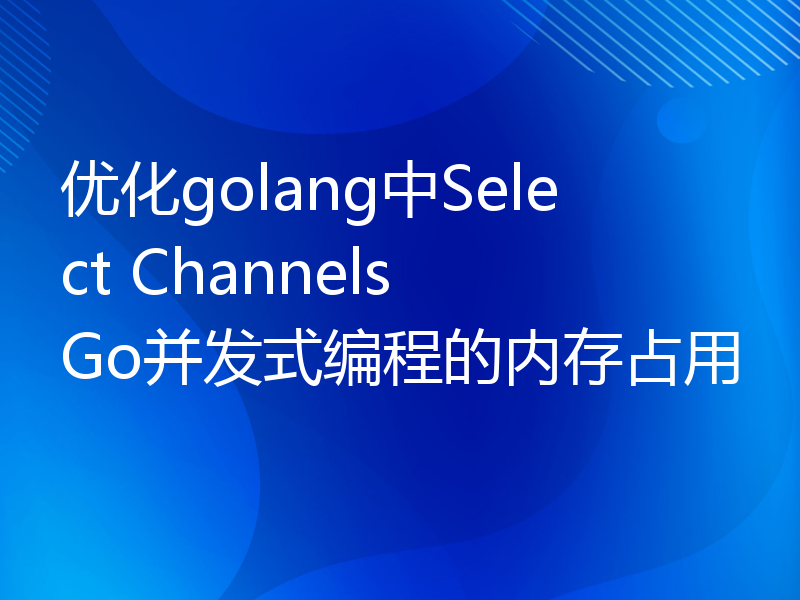 优化golang中Select Channels Go并发式编程的内存占用