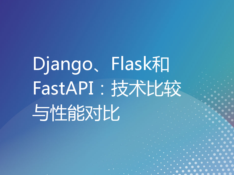 Django、Flask和FastAPI：技术比较与性能对比