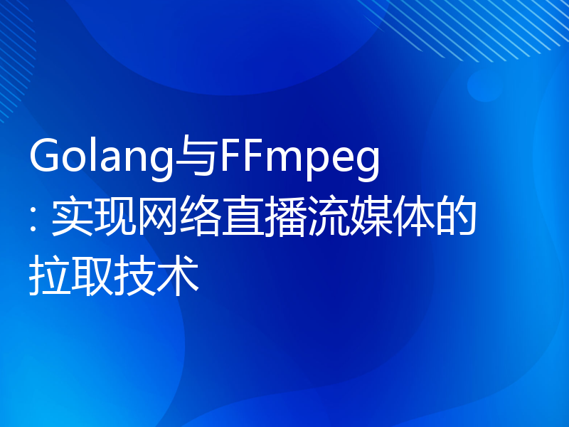 Golang与FFmpeg: 实现网络直播流媒体的拉取技术