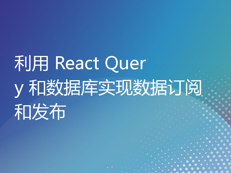 利用 React Query 和数据库实现数据订阅和发布